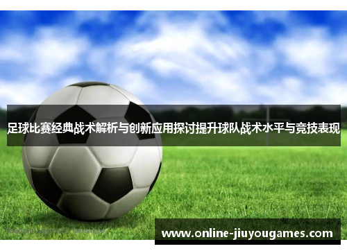 足球比赛经典战术解析与创新应用探讨提升球队战术水平与竞技表现