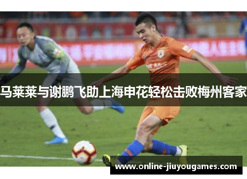 马莱莱与谢鹏飞助上海申花轻松击败梅州客家