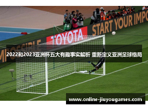 2022和2023亚洲杯五大有趣事实解析 重新定义亚洲足球格局 2022和2023亚洲杯五大有趣事实解析 重新定义亚洲足球格局