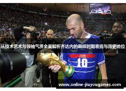 从技术艺术与领袖气质全面解析齐达内的巅峰时期表现与历史地位