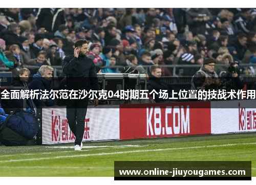 全面解析法尔范在沙尔克04时期五个场上位置的技战术作用 全面解析法尔范在沙尔克04时期五个场上位置的技战术作用