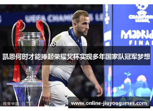 凯恩何时才能捧起荣耀奖杯实现多年国家队冠军梦想 凯恩何时才能捧起荣耀奖杯实现多年国家队冠军梦想