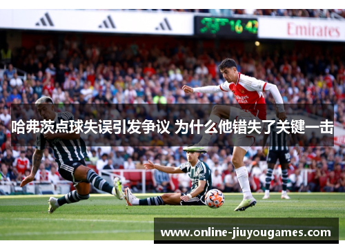 哈弗茨点球失误引发争议 为什么他错失了关键一击 哈弗茨点球失误引发争议 为什么他错失了关键一击