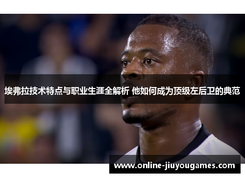 埃弗拉技术特点与职业生涯全解析 他如何成为顶级左后卫的典范 埃弗拉技术特点与职业生涯全解析 他如何成为顶级左后卫的典范