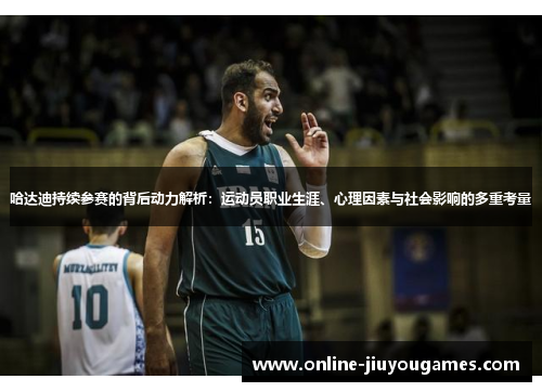 哈达迪持续参赛的背后动力解析:运动员职业生涯、心理因素与社会影响的多重考量 哈达迪持续参赛的背后动力解析:运动员职业生涯、心理因素与社会影响的多重考量
