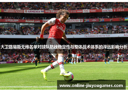 大卫路易斯无缘名单对球队防线稳定性与整体战术体系的深远影响分析 大卫路易斯无缘名单对球队防线稳定性与整体战术体系的深远影响分析