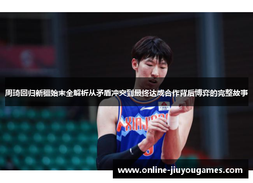 周琦回归新疆始末全解析从矛盾冲突到最终达成合作背后博弈的完整故事 周琦回归新疆始末全解析从矛盾冲突到最终达成合作背后博弈的完整故事