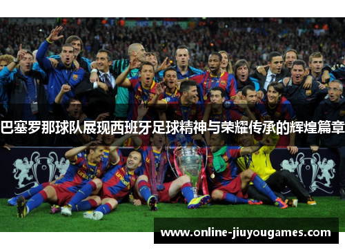 巴塞罗那球队展现西班牙足球精神与荣耀传承的辉煌篇章 巴塞罗那球队展现西班牙足球精神与荣耀传承的辉煌篇章