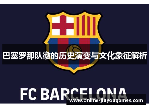 巴塞罗那队徽的历史演变与文化象征解析 巴塞罗那队徽的历史演变与文化象征解析
