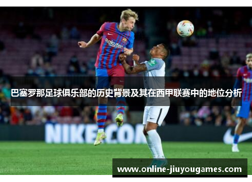 巴塞罗那足球俱乐部的历史背景及其在西甲联赛中的地位分析 巴塞罗那足球俱乐部的历史背景及其在西甲联赛中的地位分析