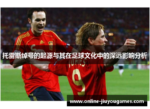 托雷斯绰号的起源与其在足球文化中的深远影响分析 托雷斯绰号的起源与其在足球文化中的深远影响分析