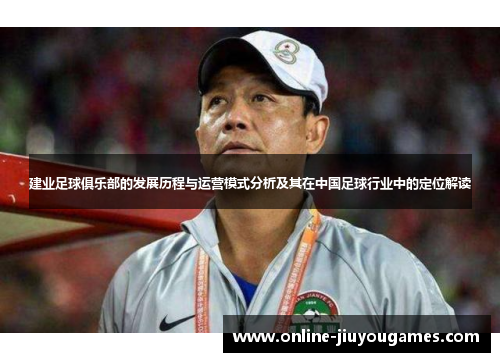 建业足球俱乐部的发展历程与运营模式分析及其在中国足球行业中的定位解读 建业足球俱乐部的发展历程与运营模式分析及其在中国足球行业中的定位解读