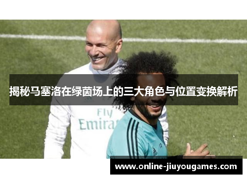 揭秘马塞洛在绿茵场上的三大角色与位置变换解析