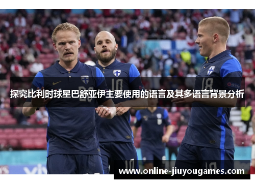 探究比利时球星巴舒亚伊主要使用的语言及其多语言背景分析 探究比利时球星巴舒亚伊主要使用的语言及其多语言背景分析