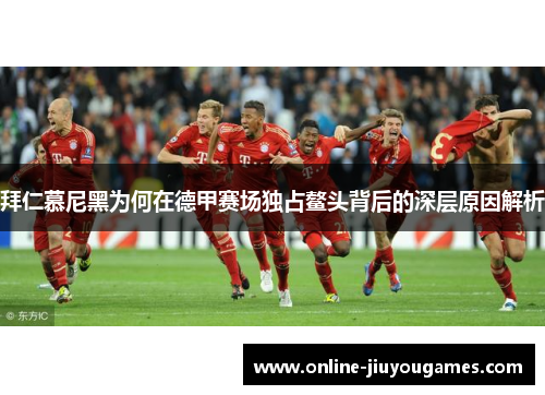 拜仁慕尼黑为何在德甲赛场独占鳌头背后的深层原因解析 拜仁慕尼黑为何在德甲赛场独占鳌头背后的深层原因解析