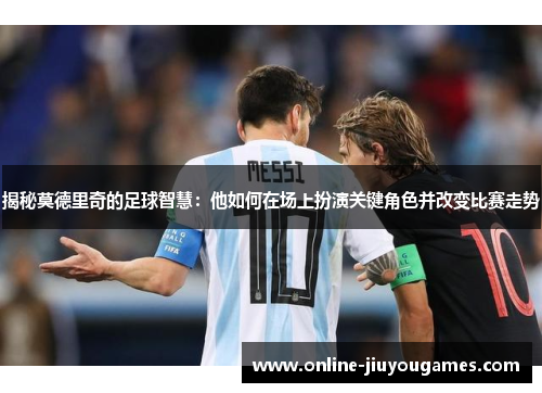 揭秘莫德里奇的足球智慧:他如何在场上扮演关键角色并改变比赛走势 揭秘莫德里奇的足球智慧:他如何在场上扮演关键角色并改变比赛走势