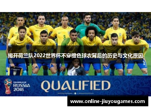 揭开荷兰队2022世界杯不穿橙色球衣背后的历史与文化原因 揭开荷兰队2022世界杯不穿橙色球衣背后的历史与文化原因