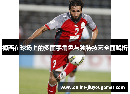 梅西在球场上的多面手角色与独特技艺全面解析 梅西在球场上的多面手角色与独特技艺全面解析