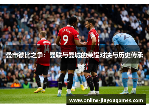 曼市德比之争:曼联与曼城的荣耀对决与历史传承 曼市德比之争:曼联与曼城的荣耀对决与历史传承