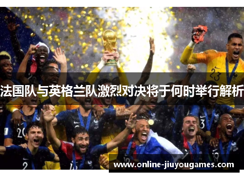 法国队与英格兰队激烈对决将于何时举行解析 法国队与英格兰队激烈对决将于何时举行解析