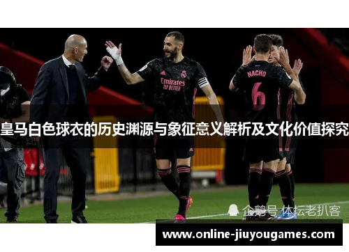 皇马白色球衣的历史渊源与象征意义解析及文化价值探究 皇马白色球衣的历史渊源与象征意义解析及文化价值探究